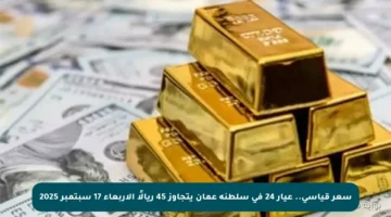 سعر قياسي.. عيار 24 في سلطنة عمان يتجاوز 45 ريالًا الأربعاء 17 سبتمبر 2025